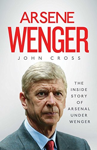 Arsene Wenger: The Inside Story of Arsenal Under Wenger