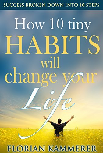 How 10 tiny Habits will change your Life: Success broken down into 10 steps, Achieving Happiness through Effectiveness