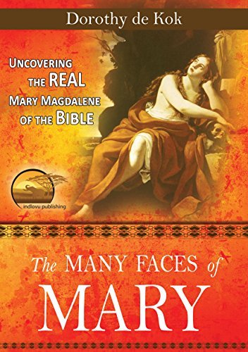 The Many Faces of Mary: Uncovering the REAL Mary Magdalene of the Bible by Dorothy de Kok