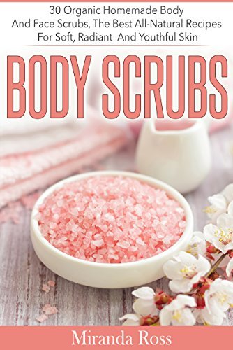 Body Scrubs: 30 Organic Homemade Body And Face Scrubs, The Best All-Natural Recipes For Soft, Radiant And Youthful Skin