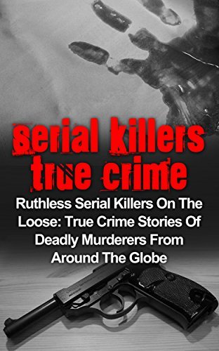Serial Killers True Crime: Ruthless Serial Killers On The Loose: True Crime Stories Of Deadly Murderers From Around The Globe
