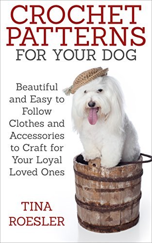 Crochet Patterns for Your Dog: Beautiful and Easy to Follow Clothes and Accessories to Craft for Your Loyal Loved Ones