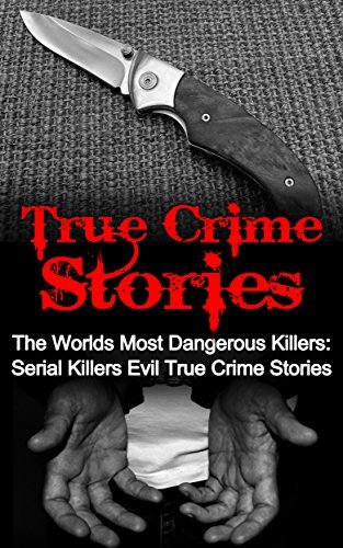 True Crime Stories: The Worlds Most Dangerous Killers: Serial Killers Evil True Crime Stories