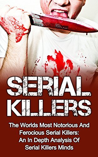 Serial Killers: The Worlds Most Notorious And Ferocious Serial Killers: An In Depth Analysis Of Serial Killers Minds
