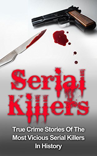 Serial Killers: True Crime Stories Of The Most Vicious Serial Killers In History: Serial Killers Profiles And Stories