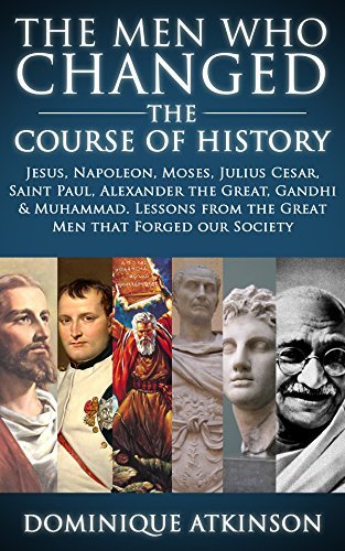 The Men who Changed the Course of History: Jesus, Napoleon, Moses, Julius Cesar, Saint Paul, Alexander the Great, Gandhi & Muhammad