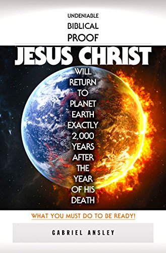 Undeniable Biblical Proof Jesus Christ Will Return to Planet Earth Exactly 2,000 Years After the Year of His Death: What You Must Do To Be Ready!