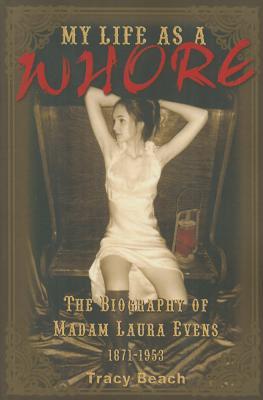 MY LIFE AS A WHORE : THE BIOGRAPHY OF MADAM LAURA EVENS 1871-1953