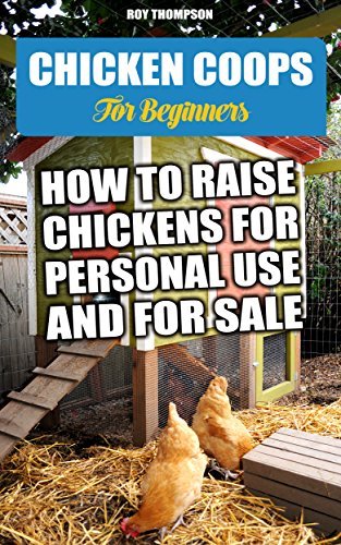 Chicken Coops For Beginners: How To Raise Chickens For Personal Use And ...