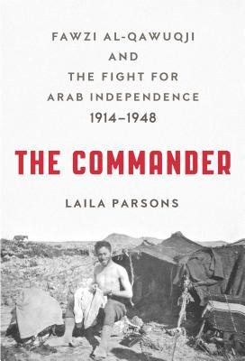 The Commander: Fawzi al-Qawuqji and the Fight for Arab Independence 1914 – 1948