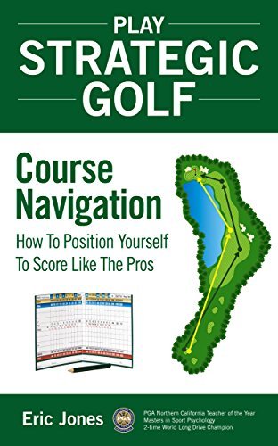 Play Strategic Golf: Course Navigation: How To Position Yourself To Score Like The Pros