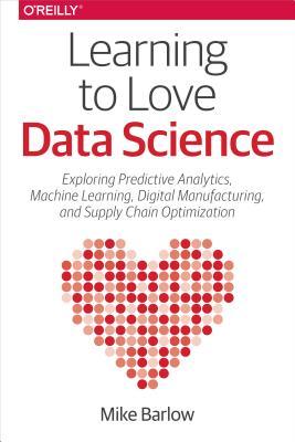 Learning to Love Data Science: Explorations of Emerging Technologies and Platforms for Predictive Analytics, Machine Learning, Digital Manufacturing and Supply Chain Optimization