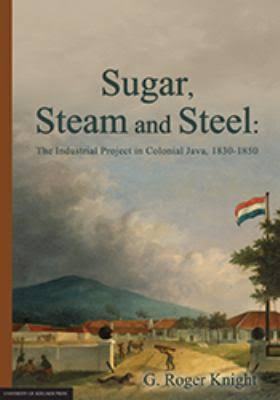 Sugar, Steam and Steel: The Industrial Project in Colonial Java, 1830 ...