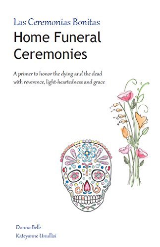 Home Funeral Ceremonies: A primer to honor the dying and the dead with reverence, light-heartedness and grace