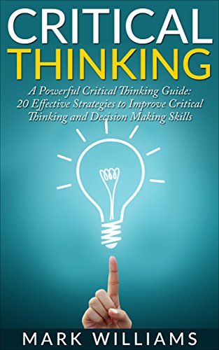 Critical Thinking: A Powerful Critical Thinking Guide: 20 Effective ...