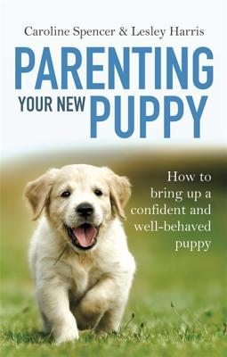 Parenting Your New Puppy: How to use positive parenting to bring up a confident and well-behaved puppy