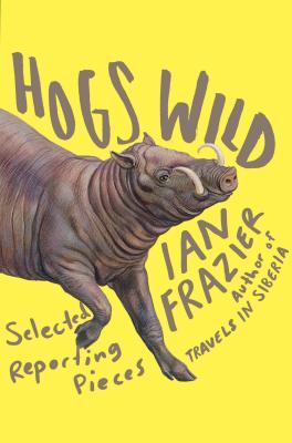Hogs Wild: Selected Reporting Pieces by Ian Frazier | Goodreads