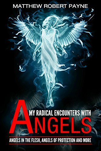 My Radical Encounters with Angels: Angels in the Flesh, Angels of Protection and More