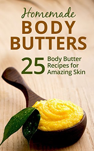 Homemade Body Butters: 25 Body Butter Recipes for Amazing Skin
