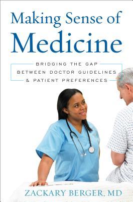 Making Sense of Medicine: Bridging the Gap Between Doctor Guidelines and  Patient Preferences by Zackary Berger | Goodreads
