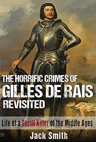 The Horrific Crimes of Gilles de Rais Revisited: Life of a Serial Killer of the Middle Ages