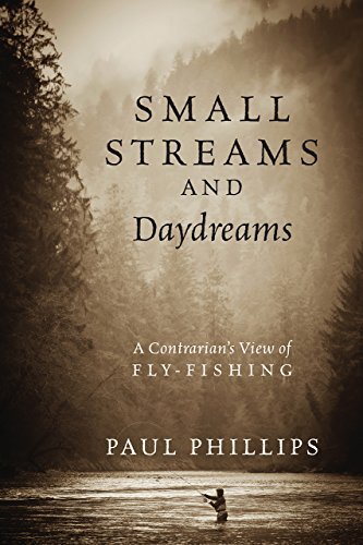 Small Streams and Daydreams: A Contrarian's View of Fly-fishing