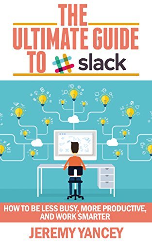 The Ultimate Guide to Slack: How to Be Less Busy, More Productive, and ...