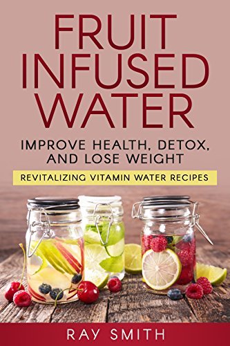 Fruit Infused Water: Revitalizing Vitamin Water Recipes - Lose Weight, Detox, And Improve Your ...