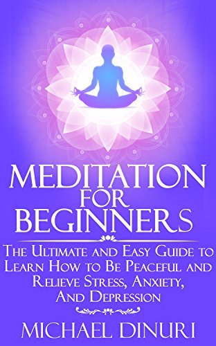 Meditation for Beginners: The Ultimate and Easy Guide to Learn How to Be Peaceful and Relieve Stress, Anxiety And Depression