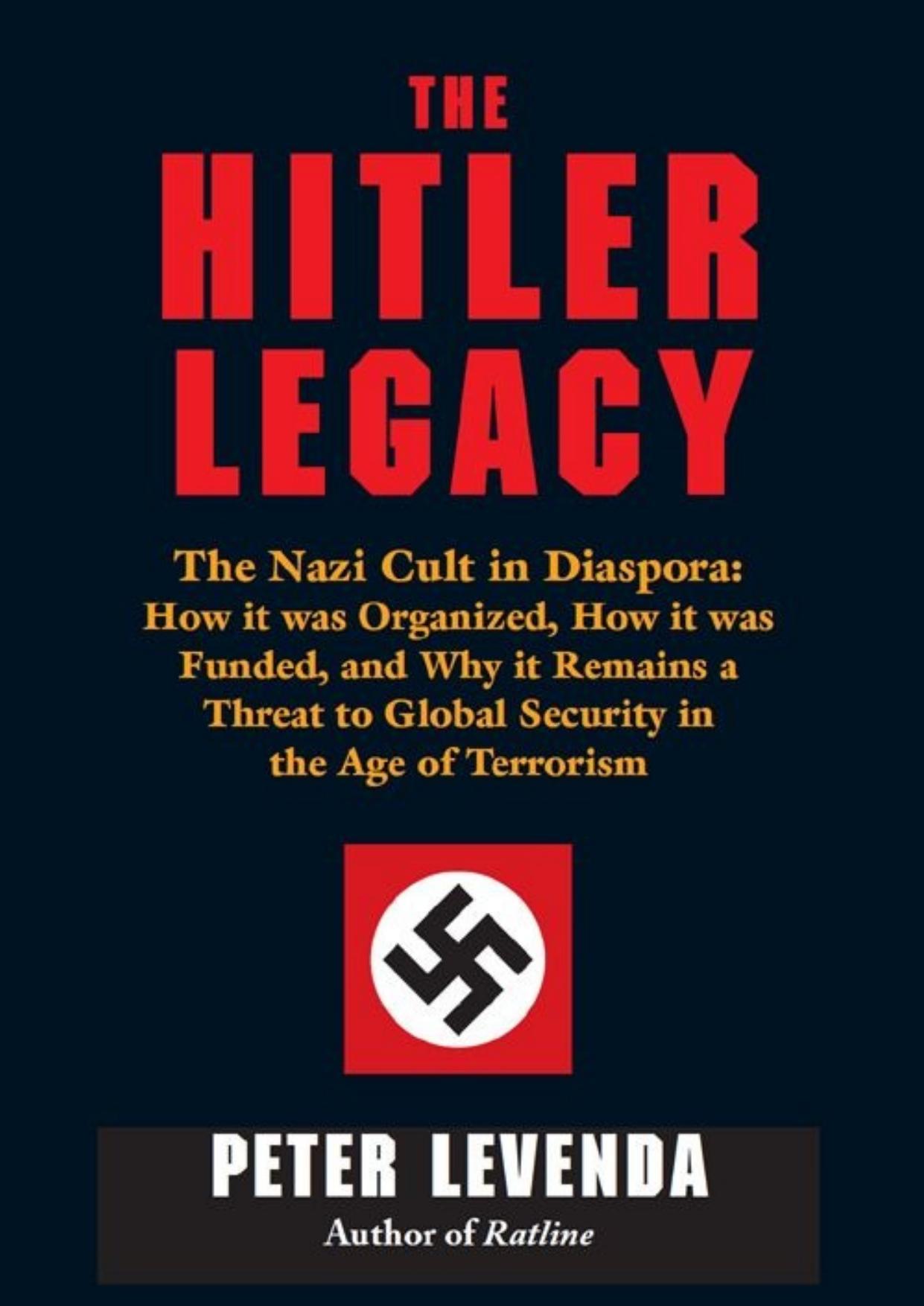 The Hitler Legacy: The Nazi Cult in Diaspora: How it was Organized, How it was Funded, and Why it Remains a Threat to Global Security in the Age of Terrorism