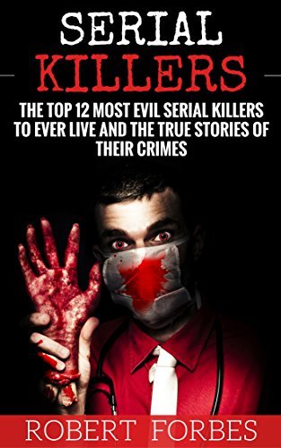 Serial Killers: The Top 12 Most Evil Serial Killers to Ever Live and the True Stories of Their Crimes