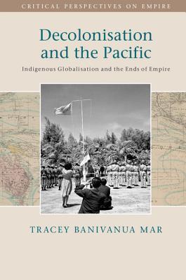 Decolonisation and the Pacific: Indigenous Globalisation and the Ends of Empire