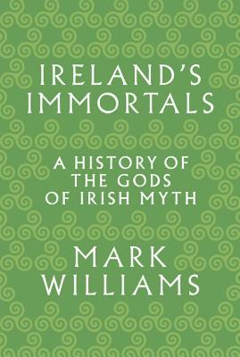 Ireland's Immortals: A History of the Gods of Irish Myth