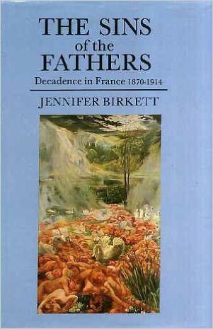 The Sins of the Fathers: Decadence in France 1870-1914 by