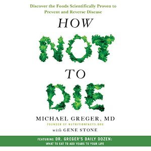 How Not to Die: Discover the Foods Scientifically Proven to Prevent and Reverse Disease