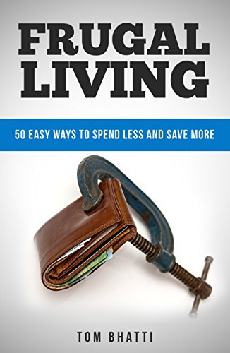 Frugal Living: 50 Easy Ways to Spend Less and Save More by Tom Bhatti ...