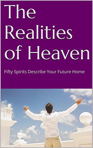 The Realities of Heaven: Fifty Spirits Describe Your Future Home