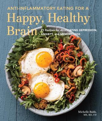 Anti-Inflammatory Eating for a Happy, Healthy Brain: 75 Recipes for Improving Depression, Anxiety, and Memory Loss