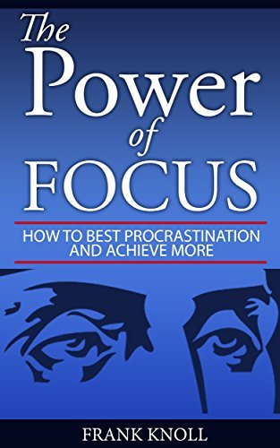 Focus: The Power of Focus: How To Beat Procrastination And Achieve More
