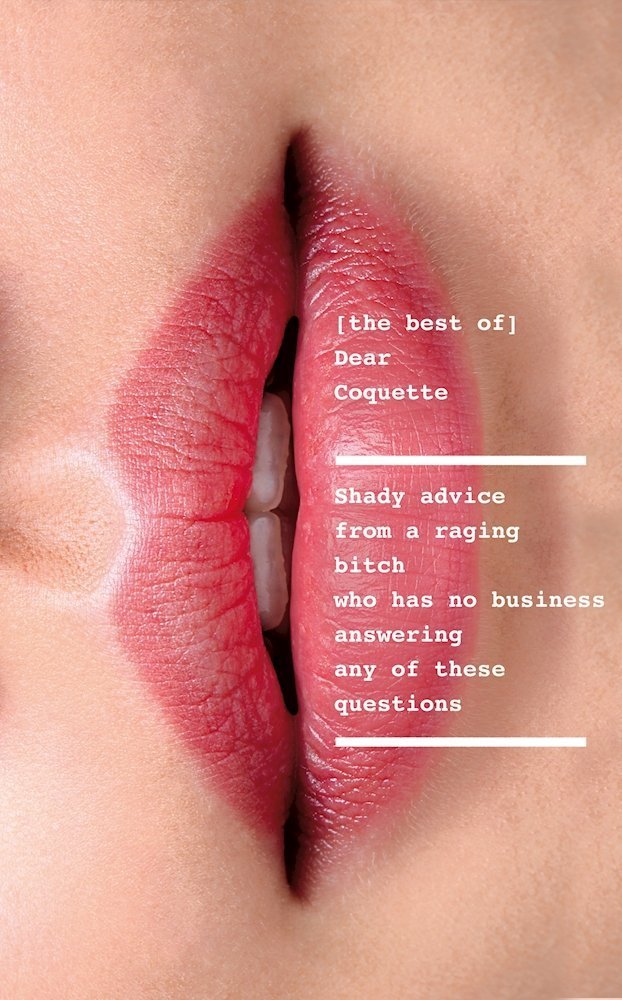 The Best of Dear Coquette: Shady Advice From A Raging Bitch Who Has No Business Answering Any Of These Questions