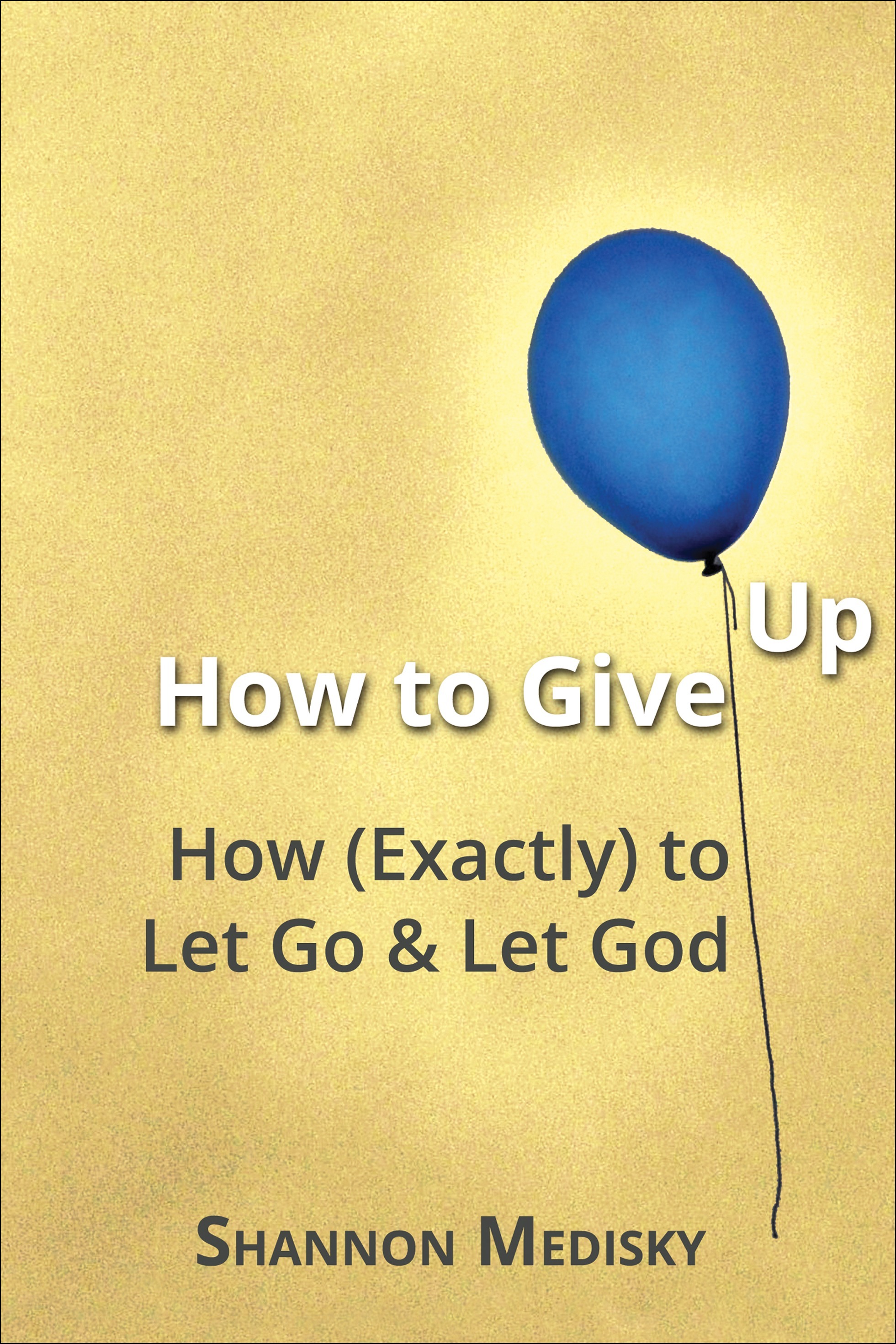 How to Give Up: How (Exactly) to Let Go and Let God by Shannon Medisky ...