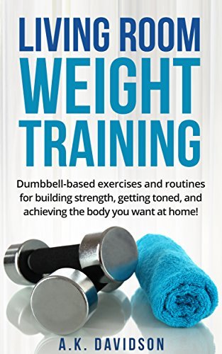 Living Room Weight Training: Dumbbell-based exercises and routines for building strength, getting toned, and achieving the body you want at home!