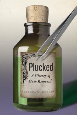 Plucked: A History of Hair Removal (Biopolitics, 8)