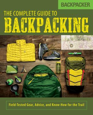 Backpacker The Complete Guide to Backpacking: Field-Tested Gear, Advice ...