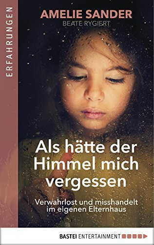 Als hätte der Himmel mich vergessen. Verwahrlost und misshandelt im eigenen Elternhaus