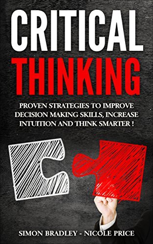 Critical Thinking: Proven Strategies to Improve Decision Making Skills, Increase Intuition and Think Smarter!