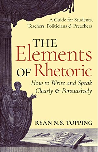 The Elements of Rhetoric -- How to Write and Speak Clearly and Persuasively: A Guide for Students, Teachers, Politicians & Preachers