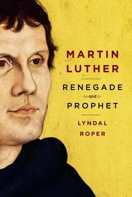Martin Luther: Renegade and Prophet