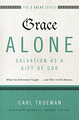 Grace Alone---Salvation as a Gift of God: What the Reformers Taughts...and Why It Still Matters