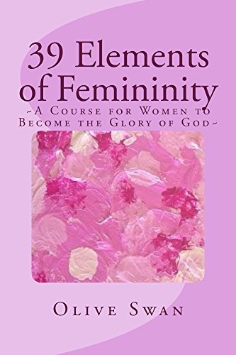 39 Elements of Femininity: A Course for Women to become the Glory of Men, whom are the Image of God